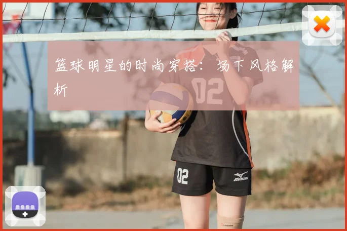 篮球明星的时尚穿搭：场下风格解析