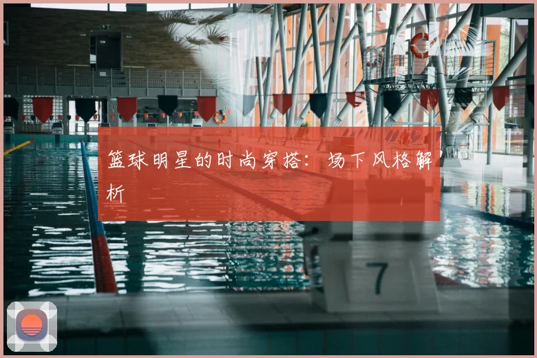 篮球明星的时尚穿搭：场下风格解析