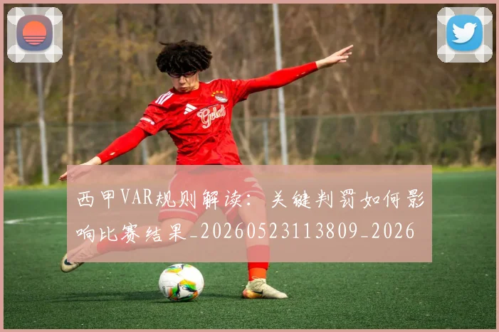 西甲VAR规则解读：关键判罚如何影响比赛结果_20260523113809_20260703181832