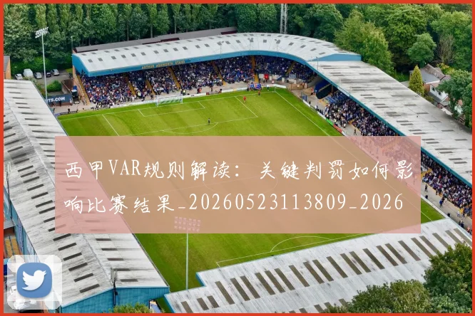 西甲VAR规则解读:关键判罚如何影响比赛结果_20260523113809_20260703181832