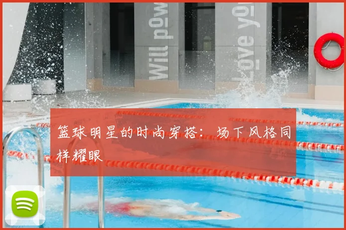 篮球明星的时尚穿搭:场下风格同样耀眼