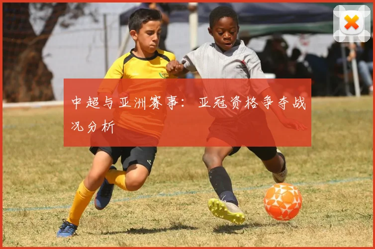 中超与亚洲赛事:亚冠资格争夺战况分析